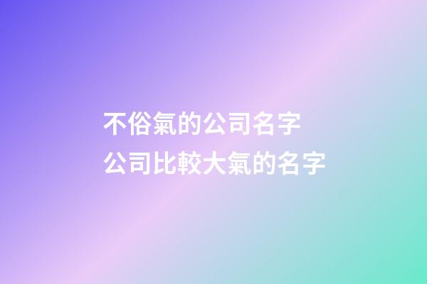 不俗氣的公司名字 公司比較大氣的名字-第1張-公司起名-玄機派